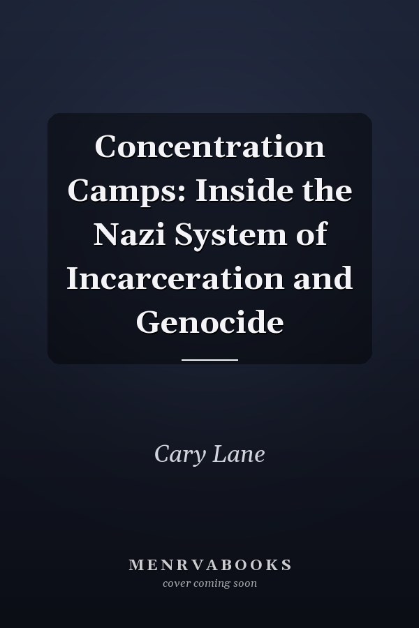 Concentration Camps: Inside the Nazi System of Incarceration and Genocide
