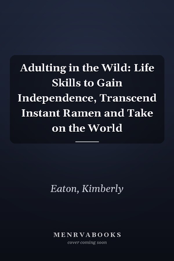 Adulting in the Wild: Life Skills to Gain Independence, Transcend Instant Ramen and Take on the World