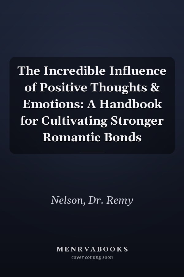 The Incredible Influence of Positive Thoughts & Emotions: A Handbook for Cultivating Stronger Romantic Bonds