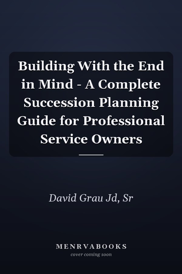 Building With the End in Mind - A Complete Succession Planning Guide for Professional Service Owners