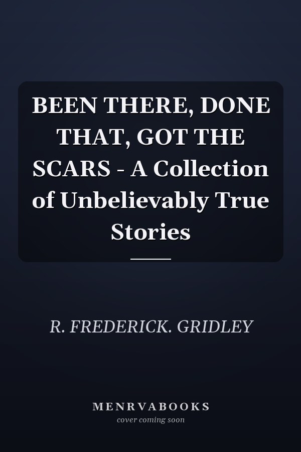 BEEN THERE, DONE THAT, GOT THE SCARS - A Collection of Unbelievably True Stories