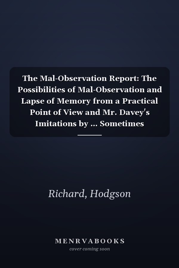 The Mal-Observation Report: The Possibilities of Mal-Observation and Lapse of Memory from a Practical Point of View and Mr. Davey's Imitations by ... Sometimes Attributed to Spirit Agency