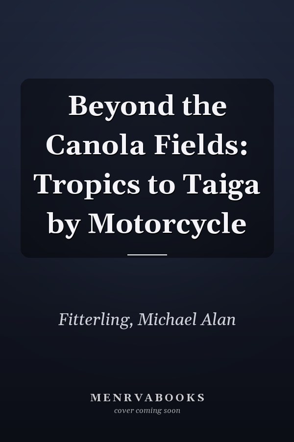 Beyond the Canola Fields: Tropics to Taiga by Motorcycle