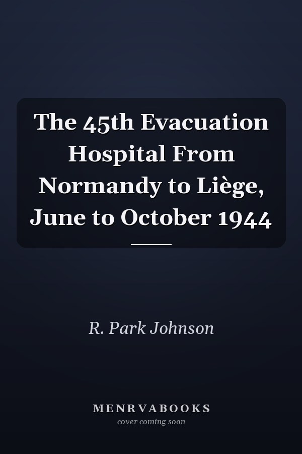 The 45th Evacuation Hospital From Normandy to Liège, June to October 1944