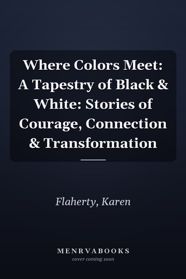 Where Colors Meet: A Tapestry of Black & White: Stories of Courage, Connection & Transformation