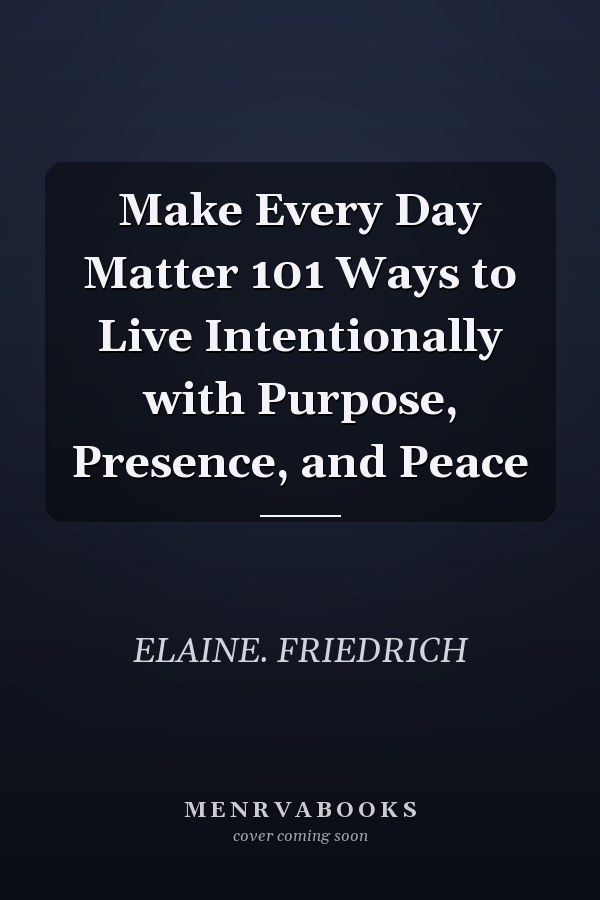 Make Every Day Matter 101 Ways to Live Intentionally with Purpose, Presence, and Peace