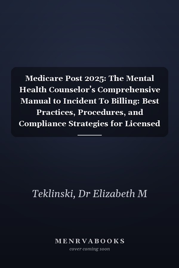 Medicare Post 2025: The Mental Health Counselor’s Comprehensive Manual to Incident To Billing: Best Practices, Procedures, and Compliance Strategies for Licensed Counselors