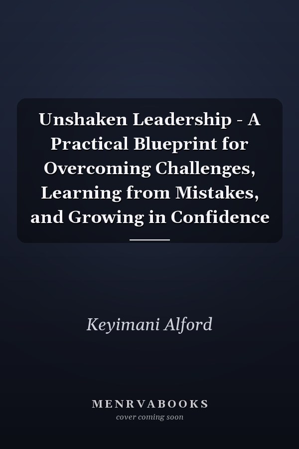 Unshaken Leadership - A Practical Blueprint for Overcoming Challenges, Learning from Mistakes, and Growing in Confidence