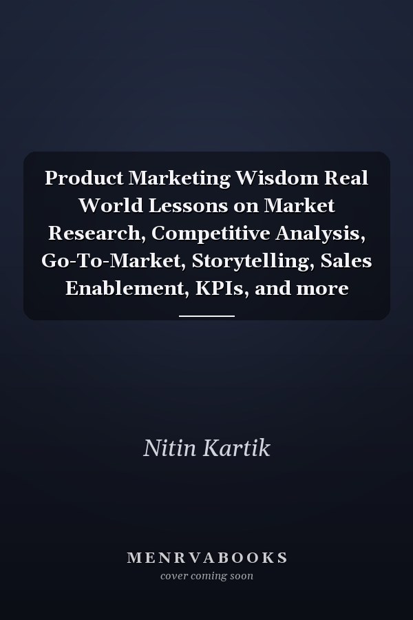 Product Marketing Wisdom Real World Lessons on Market Research, Competitive Analysis, Go-To-Market, Storytelling, Sales Enablement, KPIs, and more