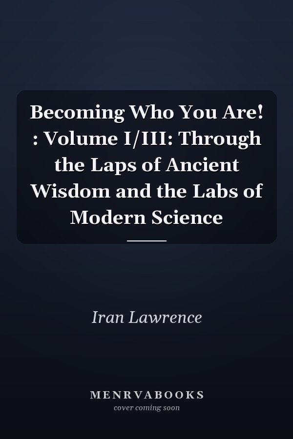 Becoming Who You Are! : Volume I/III: Through the Laps of Ancient Wisdom and the Labs of Modern Science