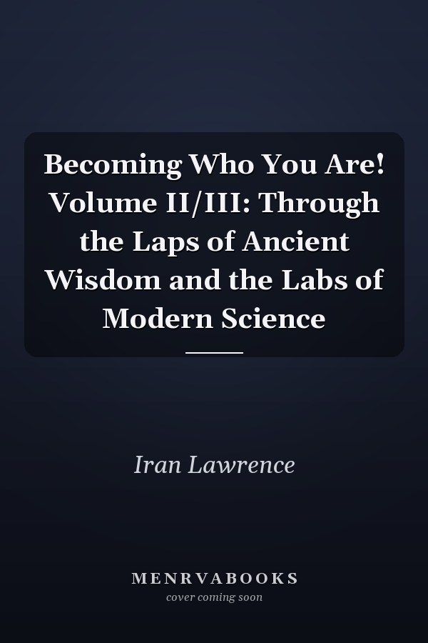Becoming Who You Are! Volume II/III: Through the Laps of Ancient Wisdom and the Labs of Modern Science