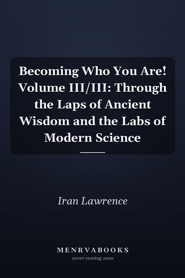 Becoming Who You Are! Volume III/III: Through the Laps of Ancient Wisdom and the Labs of Modern Science