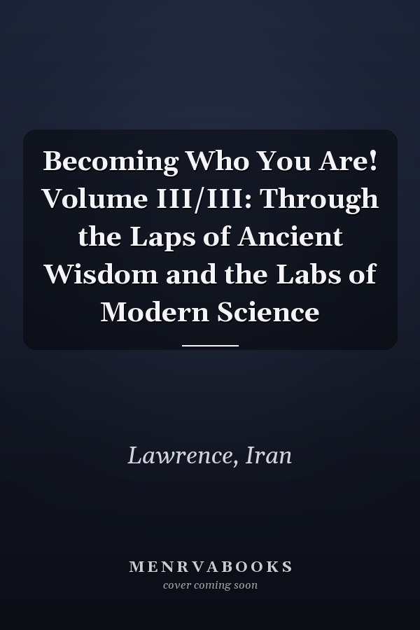 Becoming Who You Are! Volume III/III: Through the Laps of Ancient Wisdom and the Labs of Modern Science