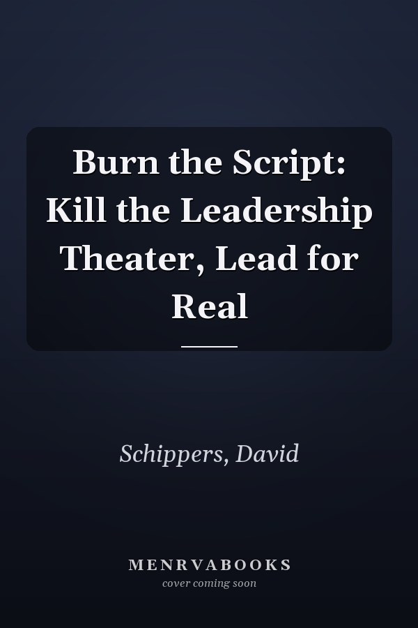 Burn the Script: Kill the Leadership Theater, Lead for Real