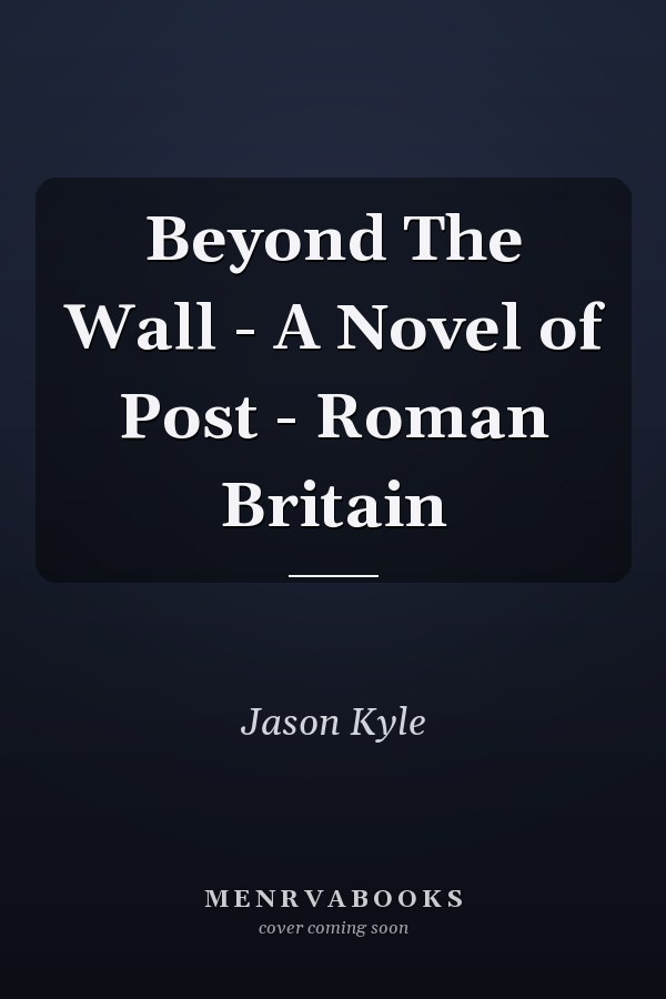 Beyond The Wall - A Novel of Post - Roman Britain