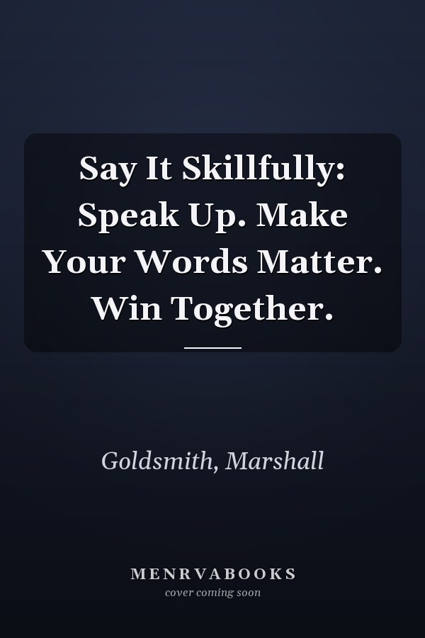 Say It Skillfully: Speak Up. Make Your Words Matter. Win Together.