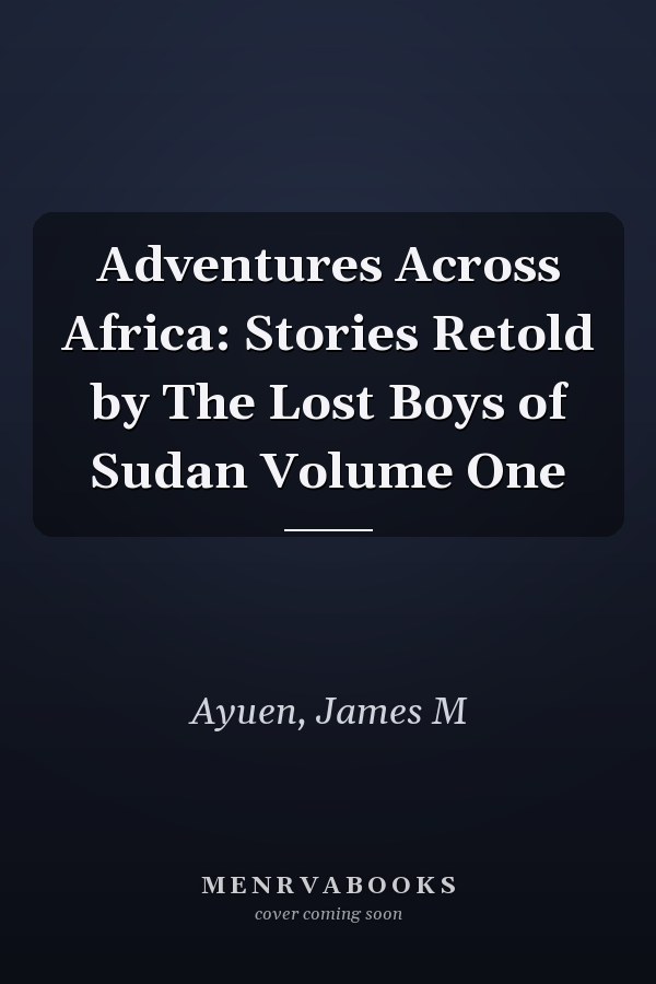 Adventures Across Africa: Stories Retold by The Lost Boys of Sudan Volume One