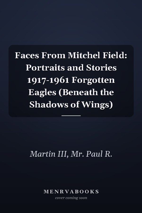 Faces From Mitchel Field: Portraits and Stories 1917-1961 Forgotten Eagles (Beneath the Shadows of Wings)