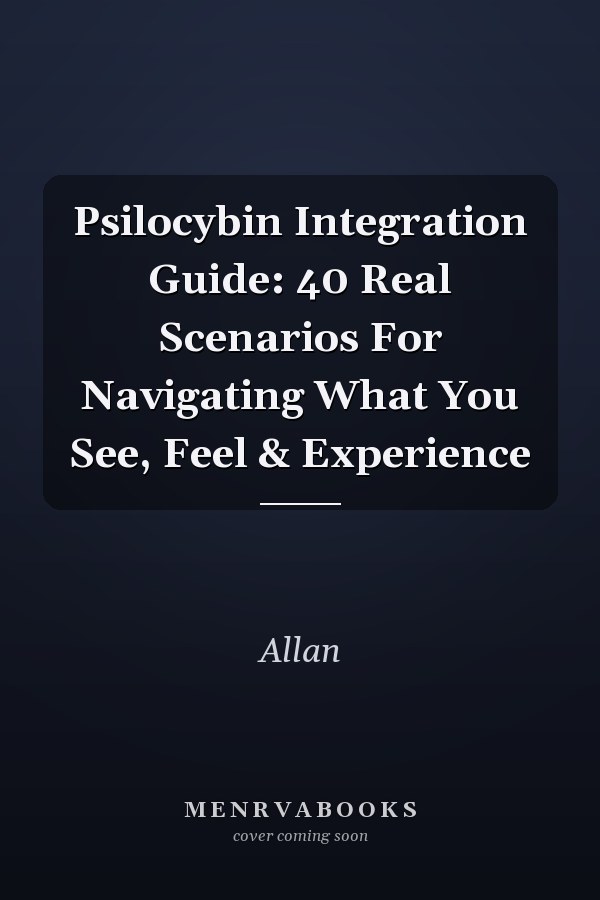 Psilocybin Integration Guide: 40 Real Scenarios For Navigating What You See, Feel & Experience