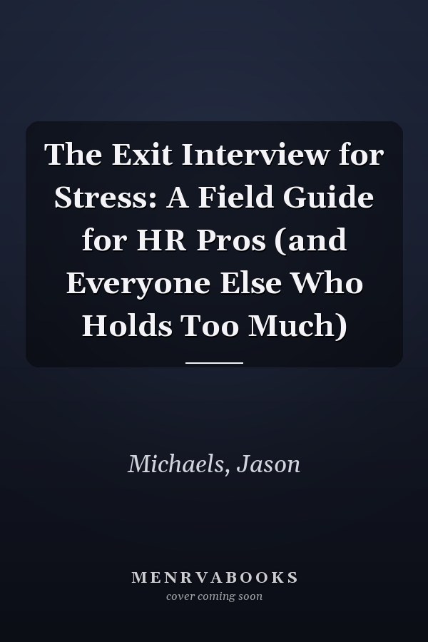 The Exit Interview for Stress: A Field Guide for HR Pros (and Everyone Else Who Holds Too Much)