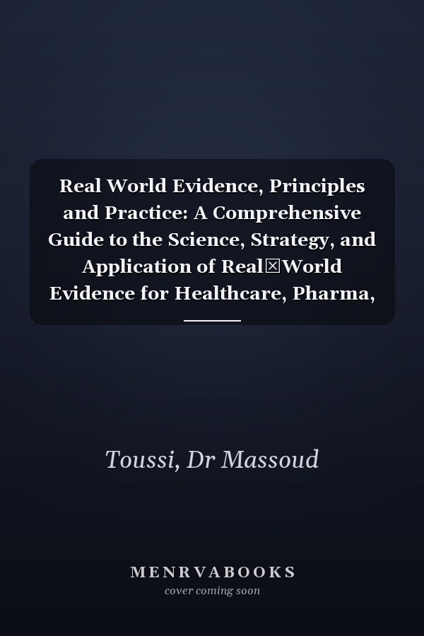 Real World Evidence, Principles and Practice: A Comprehensive Guide to the Science, Strategy, and Application of Real‑World Evidence for Healthcare, Pharma, Regulatory, and HTA Professionals
