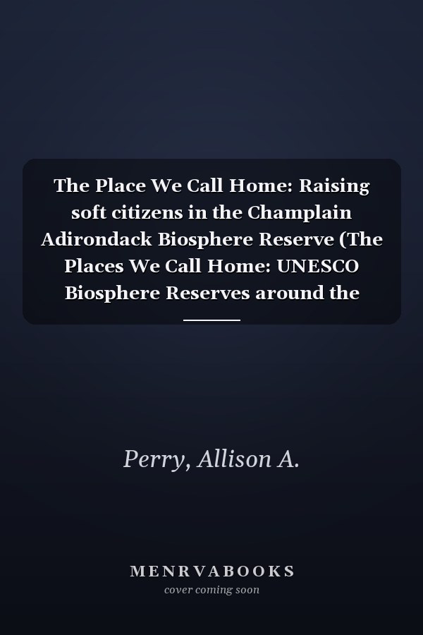 The Place We Call Home: Raising soft citizens in the Champlain Adirondack Biosphere Reserve (The Places We Call Home: UNESCO Biosphere Reserves around the globe.)