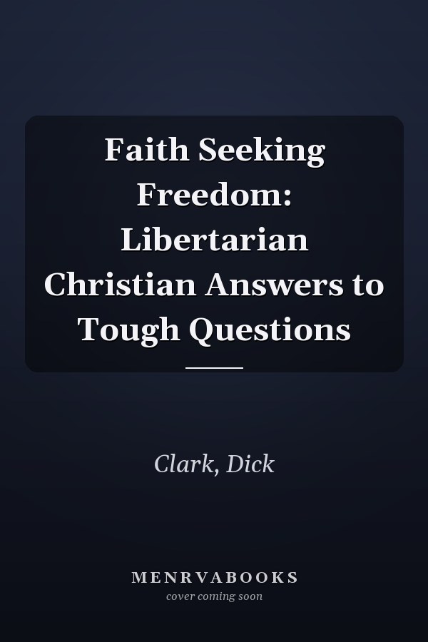 Faith Seeking Freedom: Libertarian Christian Answers to Tough Questions