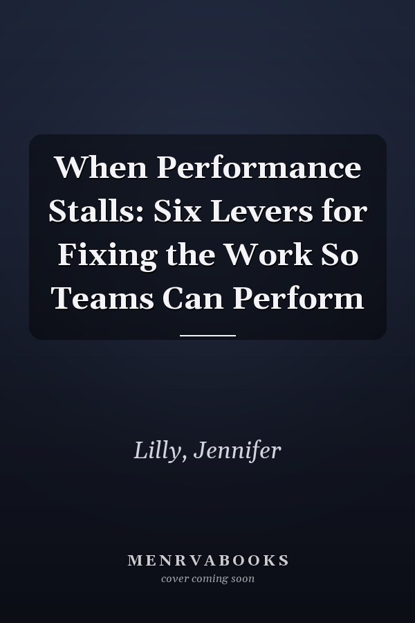When Performance Stalls: Six Levers for Fixing the Work So Teams Can Perform