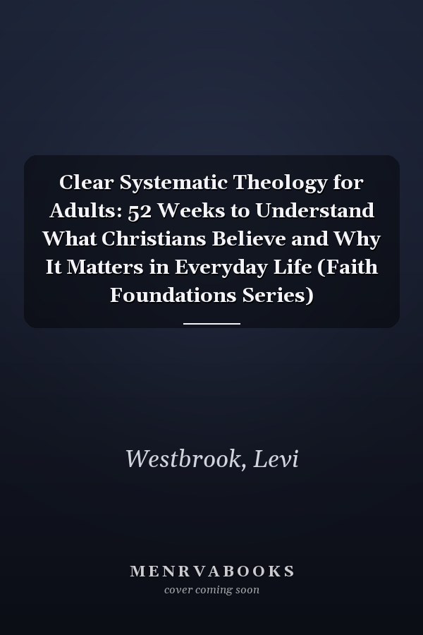 Clear Systematic Theology for Adults: 52 Weeks to Understand What Christians Believe and Why It Matters in Everyday Life (Faith Foundations Series)