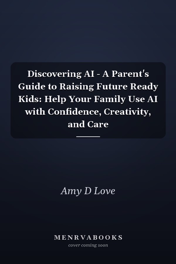 Discovering AI - A Parent's Guide to Raising Future Ready Kids: Help Your Family Use AI with Confidence, Creativity, and Care