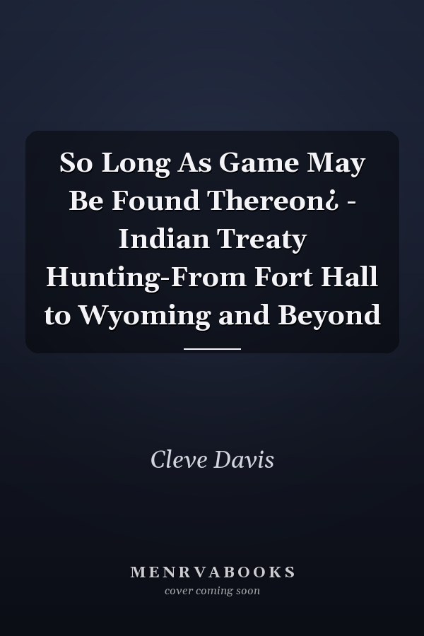 So Long As Game May Be Found Thereon¿ - Indian Treaty Hunting-From Fort Hall to Wyoming and Beyond