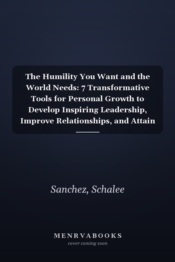 The Humility You Want and the World Needs: 7 Transformative Tools for Personal Growth to Develop Inspiring Leadership, Improve Relationships, and Attain Inner Peace