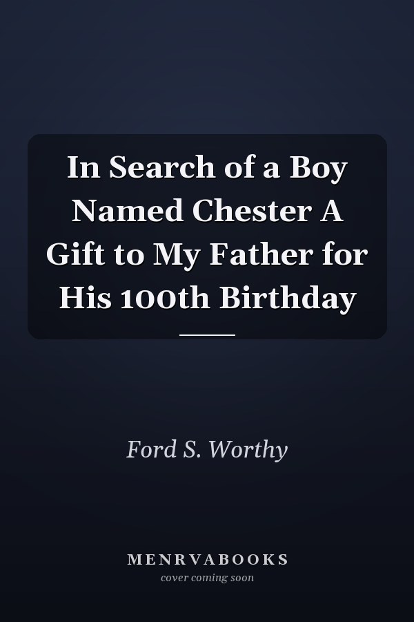 In Search of a Boy Named Chester A Gift to My Father for His 100th Birthday