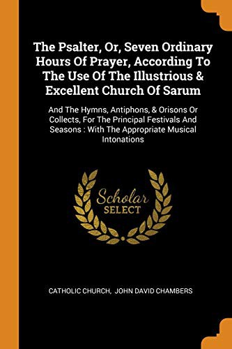 The Psalter, or, Seven Ordinary Hours of Prayer According to the Use of the Illustrious and Excellent Church of Sarum