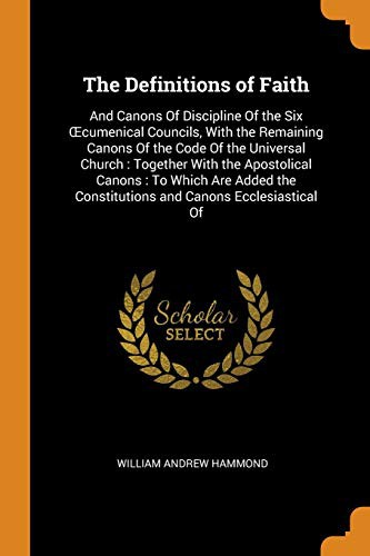 The Definitions of Faith, and Canons of Discipline, of the Six Oecumenical Councils, with the Remaining Canons of the Code of the Universal Church