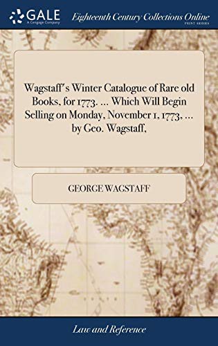 Wagstaff's winter catalogue of rare old books, for 1773. ... Which will begin selling on Monday, November 1, 1773, ... by Geo. Wagstaff, ..