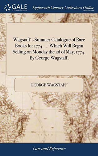 Wagstaff's summer catalogue of rare books for 1774. ... which will begin selling on Monday the 2d of May, 1774. By George Wagstaff, ..