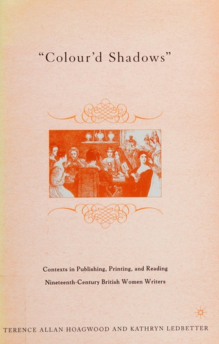 "COLOUR'D SHADOWS": CONTEXTS IN PUBLISHING, PRINTING, AND READING NINETEENTH-CENTURY BRITISH WOMEN WRITERS