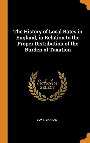The History of Local Rates in England in Relation to the Proper Distribution of the Burden of Taxation