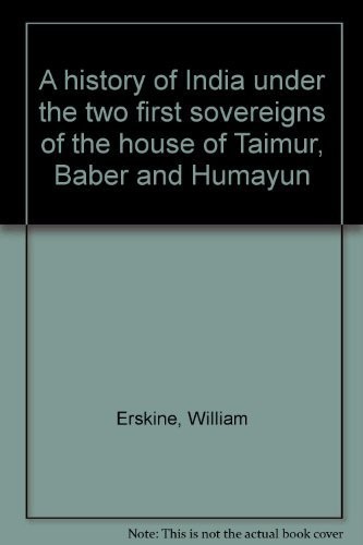 A History of India Under the Two First Sovereigns of the House of Taimur, Baber and Humayun