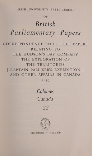 Correspondence and Other Papers Relating to the Hudson's Bay Company, the Exploration of the Territories, and Other Affairs in Canada, 1859