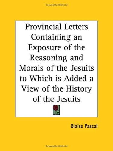 Provincial Letters Containing an Exposure of the Reasoning and Morals of the Jesuits to Which is Added a View of the History of the Jesuits