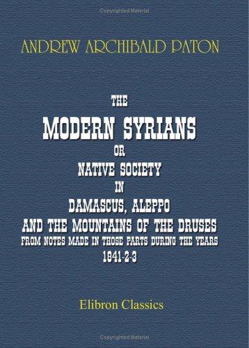 The Modern Syrians; or, Native Society in Damascus, Aleppo, and the Mountains of the Druses, from Notes Made in Those Parts during the Years 1841-2-3
