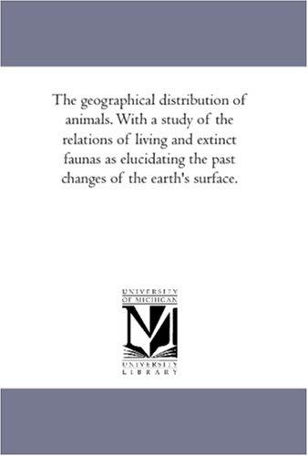 The Geographical Distribution of Animals. With a study of the relations of living and extinct faunas as elucidating the past changes of the earth's surface