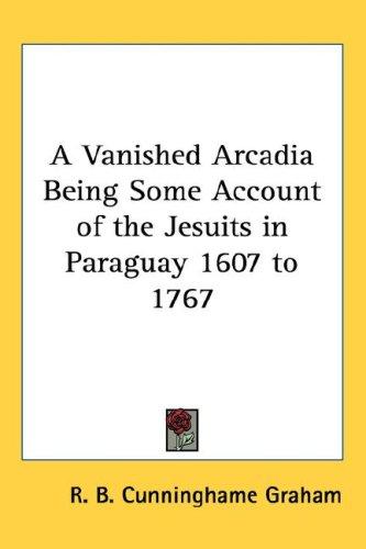 A Vanished Arcadia: Being Some Account of the Jesuits in Paraguay 1607 to 1767