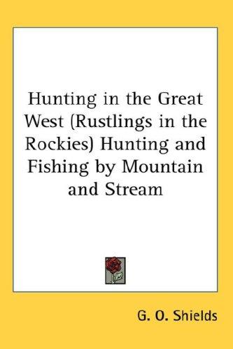 Hunting in the Great West: Rustlings in the Rockies; Hunting and Fishing by Mountain and Stream