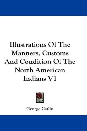 Illustrations of the Manners, Customs and Condition of the North American Indians, Vol. 1