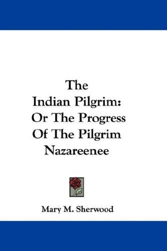 The Indian Pilgrim, or, The Progress of the Pilgrim Nazareenee, (formerly called Goonah Purist, or the Slave of Sin,) from the City of the Wrath of God to the City of Mount Zion