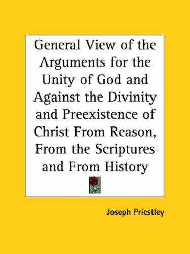 A General View of the Arguments for the Unity of God, and Against the Divinity and Pre-existence of Christ, from Reasons, from the Scriptures, and from History