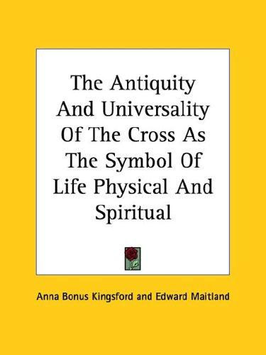 The Antiquity and Universality of the Cross As the Symbol of Life Physical and Spiritual
